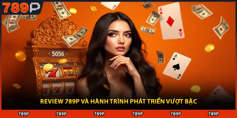 Review 789P và hành trình phát triển vượt bậc